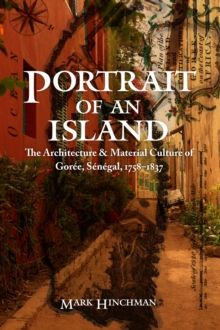 Portrait of an Island : The Architecture and Material Culture of Goree, Senegal, 1758-1837