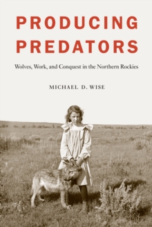 Producing Predators : Wolves, Work, and Conquest in the Northern Rockies