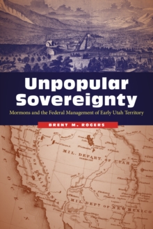 Unpopular Sovereignty : Mormons and the Federal Management of Early Utah Territory