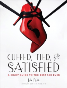 Cuffed, Tied, and Satisfied : A Kinky Guide to the Best Sex Ever