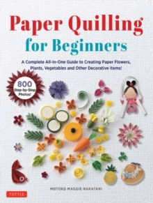 Paper Quilling for Beginners : A Complete All-in-One Guide to Creating Paper Flowers, Plants, Vegetables and other Decorative Items!