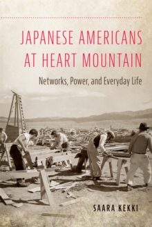 Japanese Americans at Heart Mountain : Networks, Power, and Everyday Life