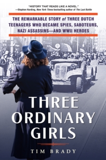 Three Ordinary Girls : The Remarkable Story of Three Dutch Teenagers Who Became Spies, Saboteurs, Nazi Assassins-and WWII Heroes