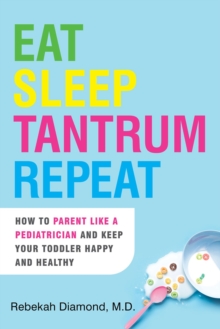 Eat Sleep Tantrum Repeat : How to Parent Like a Pediatrician and Keep Your Toddler Happy and Healthy