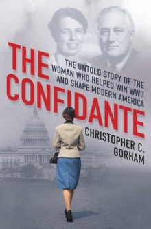 The Confidante : The Untold Story of the Woman Who Helped Win WWII and Shape Modern America