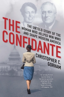 The Confidante : The Untold Story of the Woman Who Helped Win WWII and Shape Modern America