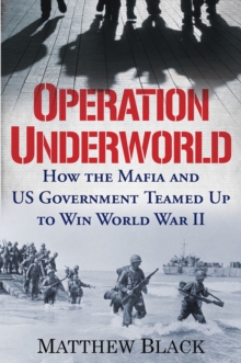 Operation Underworld : How the Mafia and U.S. Government Teamed Up to Win World War II