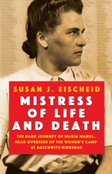 Mistress Of Life And Death : The Dark Journey of Maria Mandl, Head Overseer of the Womens Camp at Auschwitz-Birkenau