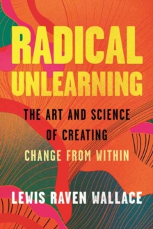 Radical Unlearning : The Art and Science of Creating Change from Within