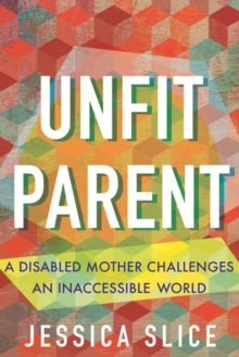 Unfit Parent : A Disabled Mother Challenges an Inaccessible World