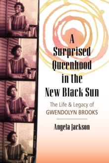 A Surprised Queenhood in the New Black Sun : The Life & Legacy of Gwendolyn Brooks