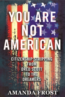 You Are Not American : Citizenship Stripping from Dred Scott to the Dreamers