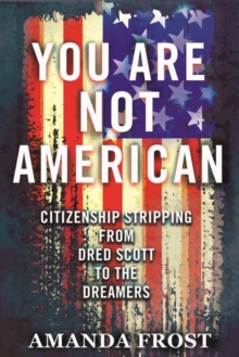 You Are Not American : Citizenship Stripping from Dred Scott to the Dreamers