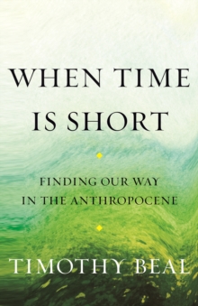 When Time Is Short : Finding Our Way in the Anthropocene