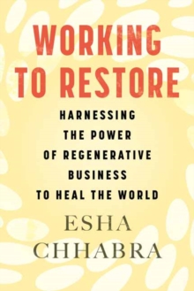 Working to Restore : Harnessing the Power of Regenerative Business to Heal the World