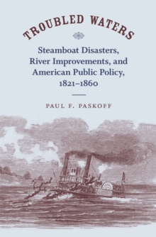 Troubled Waters : Steamboat Disasters, River Improvements, and American Public Policy, 1821--1860