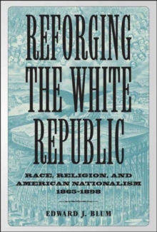 Reforging the White Republic : Race, Religion, and American Nationalism, 1865--1898