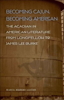 Becoming Cajun, Becoming American : The Acadian in American Literature from Longfellow to James Lee Burke