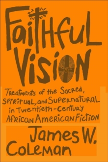 Faithful Vision : Treatments of the Sacred, Spiritual, and Supernatural in Twentieth-Century African American Fiction