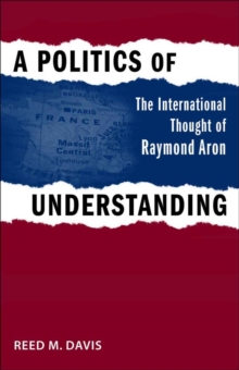 A Politics of Understanding : The International Thought of Raymond Aron