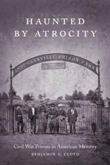 Haunted by Atrocity : Civil War Prisons in American Memory