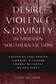 Desire, Violence, and Divinity in Modern Southern Fiction : Katherine Anne Porter, Flannery O'Connor, Cormac McCarthy, Walker Percy