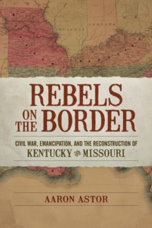 Rebels on the Border : Civil War, Emancipation, and the Reconstruction of Kentucky and Missouri