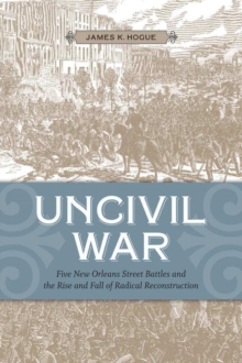 Uncivil War : Five New Orleans Street Battles and the Rise and Fall of Radical Reconstruction