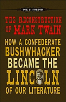 The Reconstruction of Mark Twain : How a Confederate Bushwhacker Became the Lincoln of Our Literature