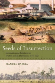 Seeds of Insurrection : Domination and Resistance on Western Cuban Plantations, 1808-1848