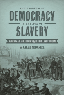 The Problem of Democracy in the Age of Slavery : Garrisonian Abolitionists and Transatlantic Reform