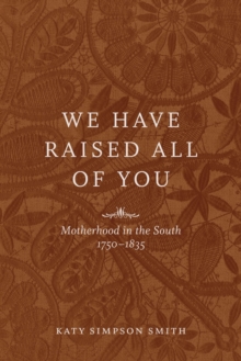 We Have Raised All of You : Motherhood in the South, 1750-1835