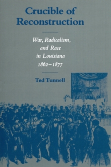 Crucible of Reconstruction : War, Radicalism, and Race in Louisiana, 1862--1877