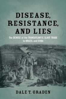 Disease, Resistance, and Lies : The Demise of the Transatlantic Slave Trade to Brazil and Cuba