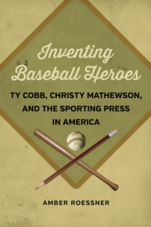 Inventing Baseball Heroes : Ty Cobb, Christy Mathewson, and the Sporting Press in America