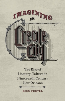 Imagining the Creole City : The Rise of Literary Culture in Nineteenth-Century New Orleans