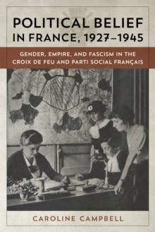 Political Belief in France, 1927-1945 : Gender, Empire, and Fascism in the Croix de Feu and Parti Social Francais