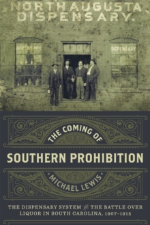 The Coming of Southern Prohibition : The Dispensary System and the Battle over Liquor in South Carolina, 1907-1915