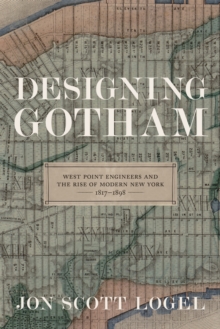 Designing Gotham : West Point Engineers and the Rise of Modern New York, 1817-1898