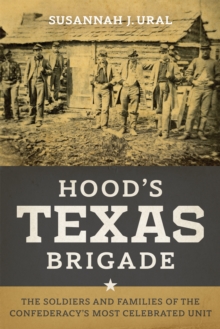 Hood's Texas Brigade : The Soldiers and Families of the Confederacy's Most Celebrated Unit