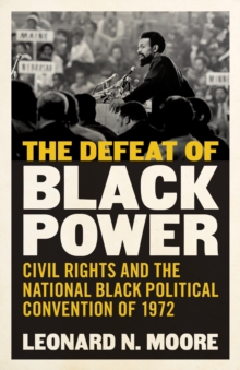 The Defeat of Black Power : Civil Rights and the National Black Political Convention of 1972