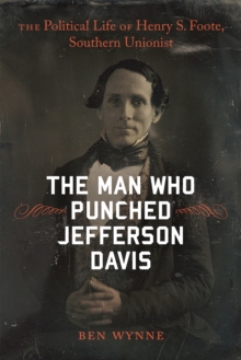 The Man Who Punched Jefferson Davis : The Political Life of Henry S. Foote, Southern Unionist