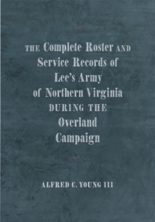 The Complete Roster and Service Records of Lee's Army of Northern Virginia during the Overland Campaign