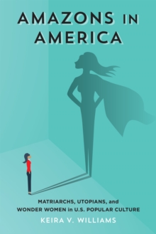 Amazons in America : Matriarchs, Utopians, and Wonder Women in U.S. Popular Culture