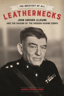 The Greatest of All Leathernecks : John Archer Lejeune and the Making of the Modern Marine Corps