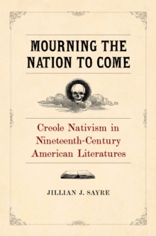 Mourning the Nation to Come : Creole Nativism in Nineteenth-Century American Literatures