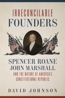 Irreconcilable Founders : Spencer Roane, John Marshall, and the Nature of America's Constitutional Republic