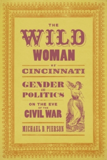 The Wild Woman of Cincinnati : Gender and Politics on the Eve of the Civil War