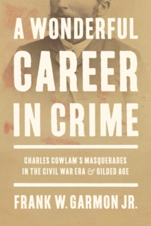 A Wonderful Career in Crime : Charles Cowlam's Masquerades in the Civil War Era and Gilded Age