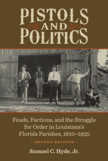 Pistols and Politics : Feuds, Factions, and the Struggle for Order in Louisiana's Florida Parishes, 1810-1935